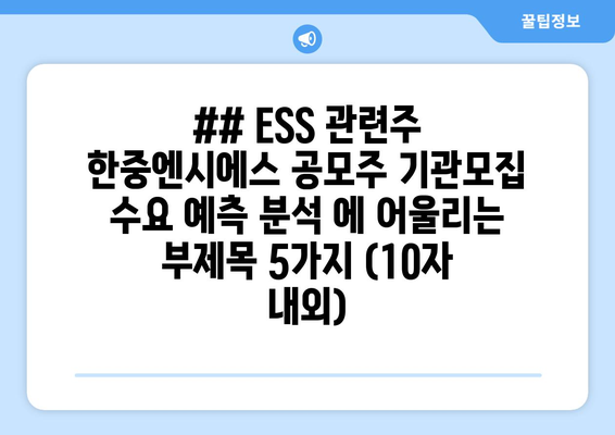 ## ESS 관련주 한중엔시에스 공모주 기관모집 수요 예측 분석 에 어울리는 부제목 5가지 (10자 내외)