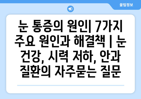 눈 통증의 원인| 7가지 주요 원인과 해결책 | 눈 건강, 시력 저하, 안과 질환