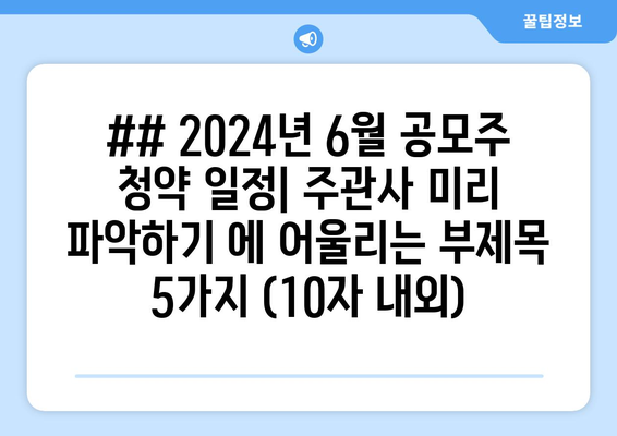 ## 2024년 6월 공모주 청약 일정| 주관사 미리 파악하기 에 어울리는 부제목 5가지 (10자 내외)