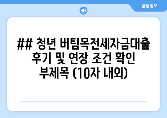 ## 청년 버팀목전세자금대출 후기 및 연장 조건 확인 부제목 (10자 내외)