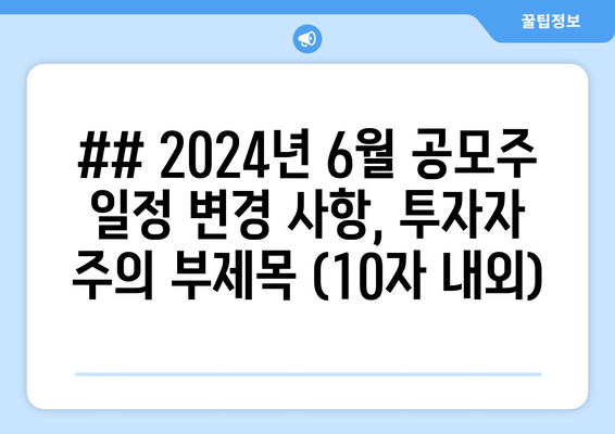 ## 2024년 6월 공모주 일정 변경 사항, 투자자 주의 부제목 (10자 내외)