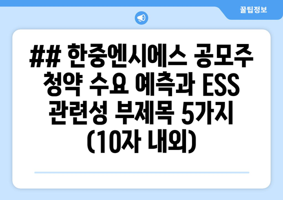 ## 한중엔시에스 공모주 청약 수요 예측과 ESS 관련성 부제목 5가지 (10자 내외)