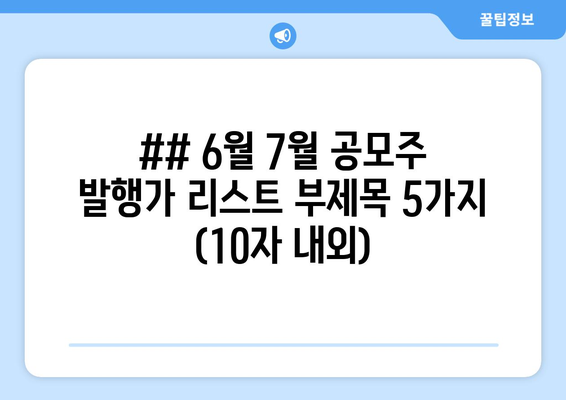 ## 6월 7월 공모주 발행가 리스트 부제목 5가지 (10자 내외)