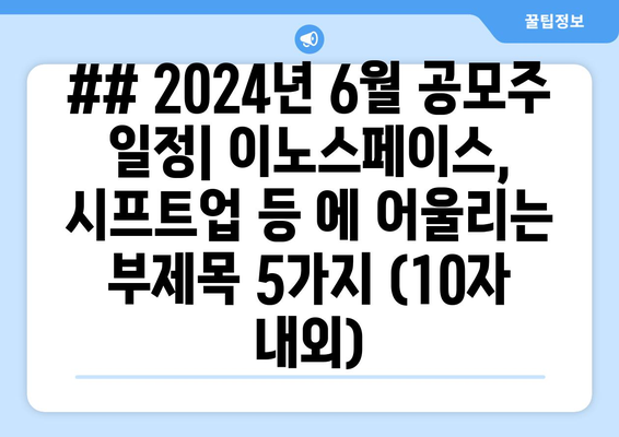 ## 2024년 6월 공모주 일정| 이노스페이스, 시프트업 등 에 어울리는 부제목 5가지 (10자 내외)