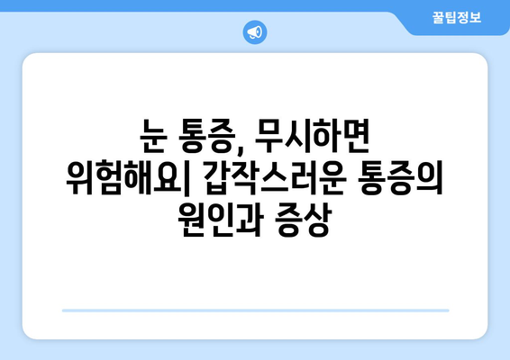 갑자기 눈 통증! 무시하면 안 되는 심각한 증상 | 원인과 대처법, 병원 가야 할 때 알아보기