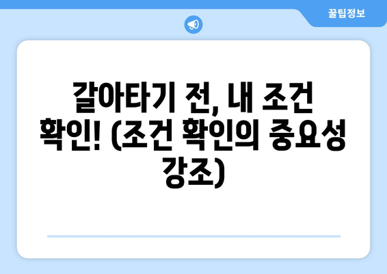 갈아타기 전, 내 조건 확인! (조건 확인의 중요성 강조)