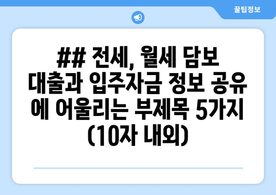 ## 전세, 월세 담보 대출과 입주자금 정보 공유 에 어울리는 부제목 5가지 (10자 내외)