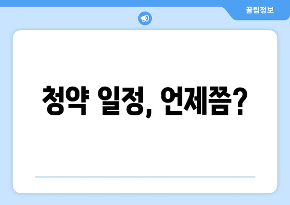 청약 일정, 언제쯤?