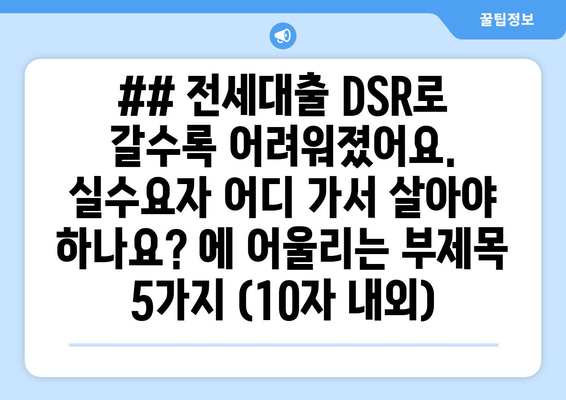 ## 전세대출 DSR로 갈수록 어려워졌어요. 실수요자 어디 가서 살아야 하나요? 에 어울리는 부제목 5가지 (10자 내외)