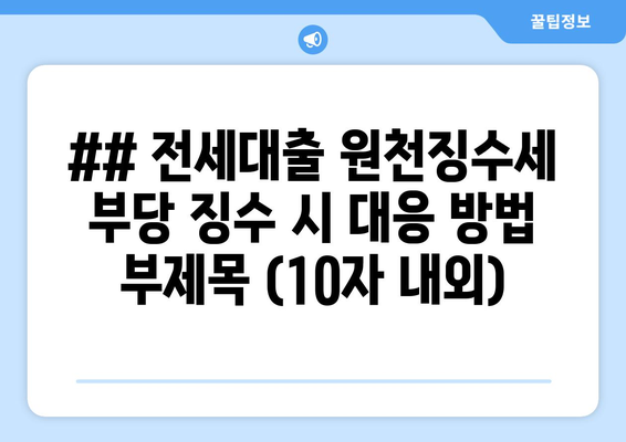 ## 전세대출 원천징수세 부당 징수 시 대응 방법 부제목 (10자 내외)