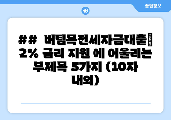 ##  버팀목전세자금대출| 2% 금리 지원 에 어울리는 부제목 5가지 (10자 내외)