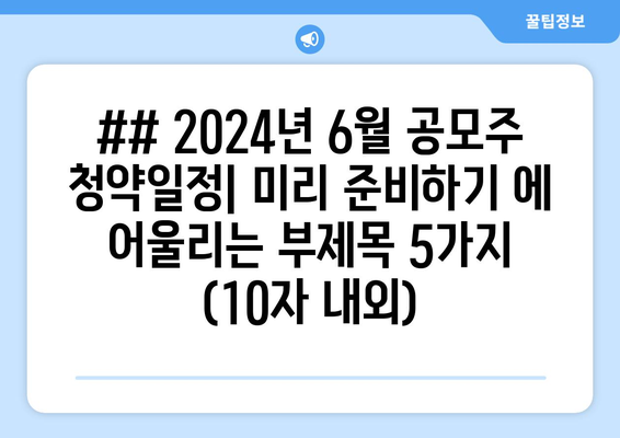 ## 2024년 6월 공모주 청약일정| 미리 준비하기 에 어울리는 부제목 5가지 (10자 내외)