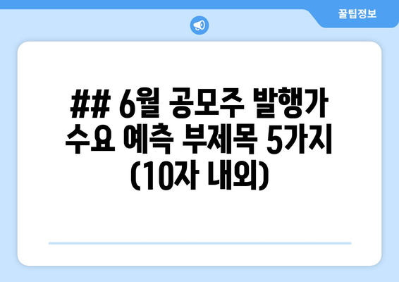 ## 6월 공모주 발행가 수요 예측 부제목 5가지 (10자 내외)