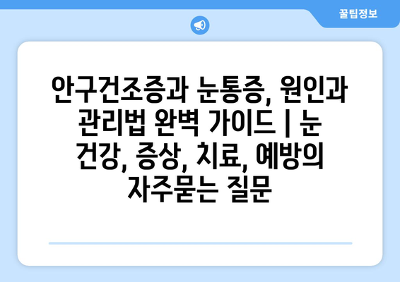 안구건조증과 눈통증, 원인과 관리법 완벽 가이드 | 눈 건강, 증상, 치료, 예방