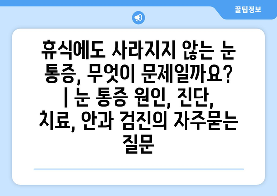 휴식에도 사라지지 않는 눈 통증, 무엇이 문제일까요? | 눈 통증 원인, 진단, 치료, 안과 검진