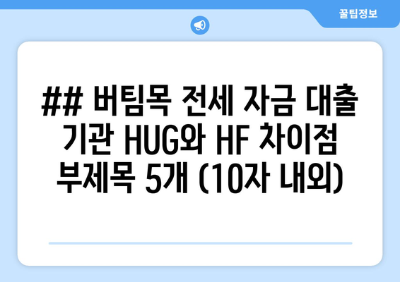 ## 버팀목 전세 자금 대출 기관 HUG와 HF 차이점 부제목 5개 (10자 내외)