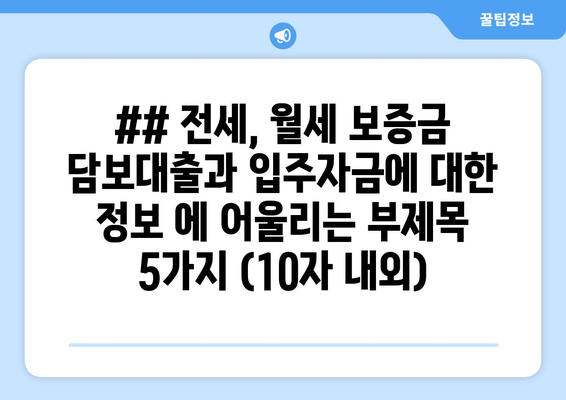 ## 전세, 월세 보증금 담보대출과 입주자금에 대한 정보 에 어울리는 부제목 5가지 (10자 내외)