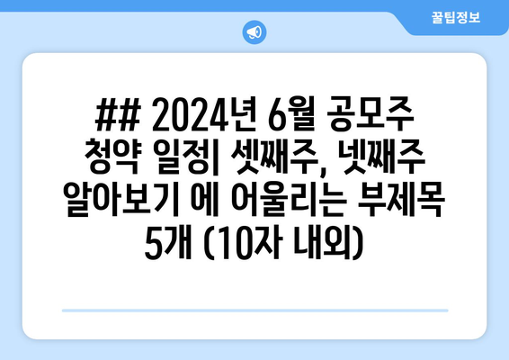 ## 2024년 6월 공모주 청약 일정| 셋째주, 넷째주 알아보기 에 어울리는 부제목 5개 (10자 내외)