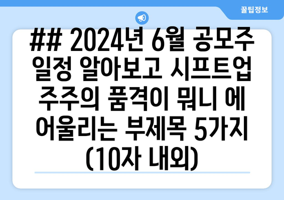 ## 2024년 6월 공모주 일정 알아보고 시프트업 주주의 품격이 뭐니 에 어울리는 부제목 5가지 (10자 내외)