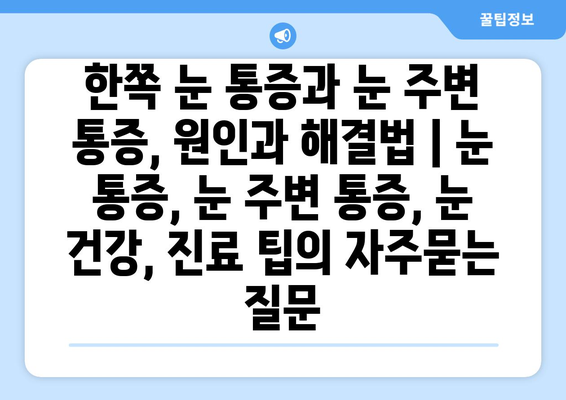 한쪽 눈 통증과 눈 주변 통증, 원인과 해결법 | 눈 통증, 눈 주변 통증, 눈 건강, 진료 팁