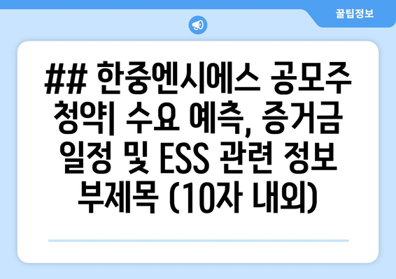 ## 한중엔시에스 공모주 청약| 수요 예측, 증거금 일정 및 ESS 관련 정보 부제목 (10자 내외)