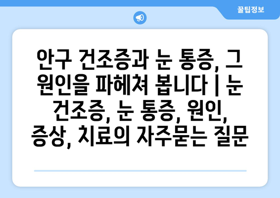 안구 건조증과 눈 통증, 그 원인을 파헤쳐 봅니다 | 눈 건조증, 눈 통증, 원인, 증상, 치료