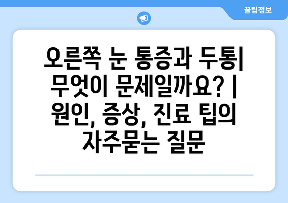 오른쪽 눈 통증과 두통| 무엇이 문제일까요? | 원인, 증상, 진료 팁