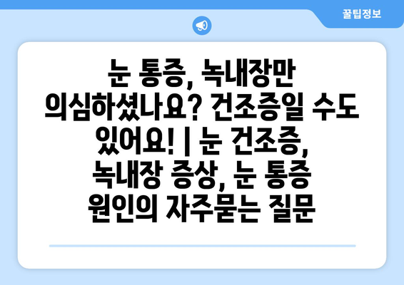 눈 통증, 녹내장만 의심하셨나요? 건조증일 수도 있어요! | 눈 건조증, 녹내장 증상, 눈 통증 원인