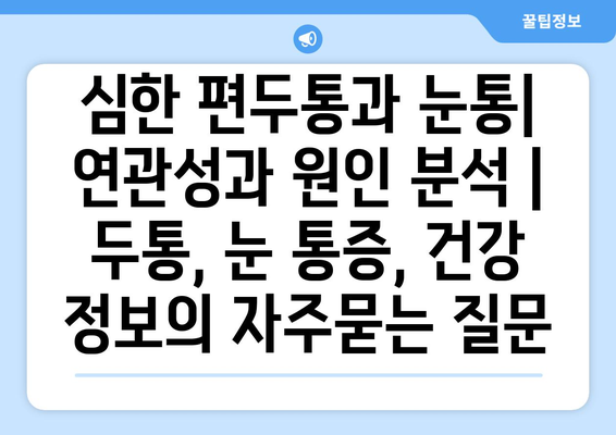 심한 편두통과 눈통| 연관성과 원인 분석 | 두통, 눈 통증, 건강 정보