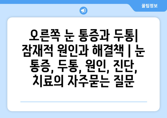 오른쪽 눈 통증과 두통| 잠재적 원인과 해결책 | 눈 통증, 두통, 원인, 진단, 치료