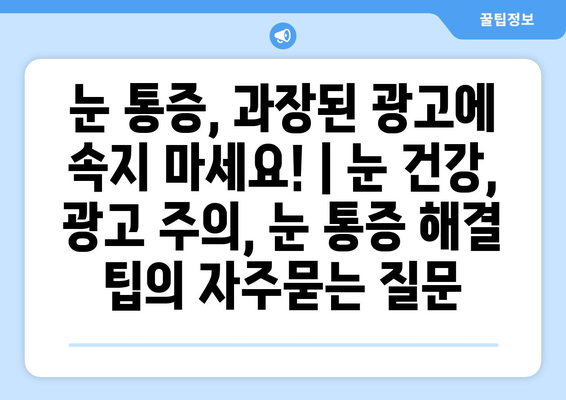 눈 통증, 과장된 광고에 속지 마세요! | 눈 건강, 광고 주의, 눈 통증 해결 팁