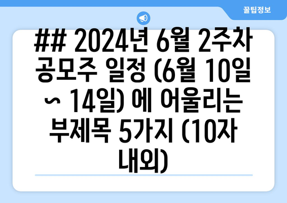 ## 2024년 6월 2주차 공모주 일정 (6월 10일 ~ 14일) 에 어울리는 부제목 5가지 (10자 내외)