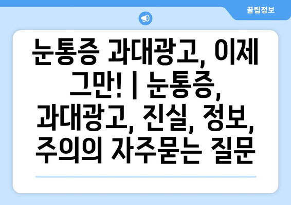 눈통증 과대광고, 이제 그만! | 눈통증, 과대광고, 진실, 정보, 주의