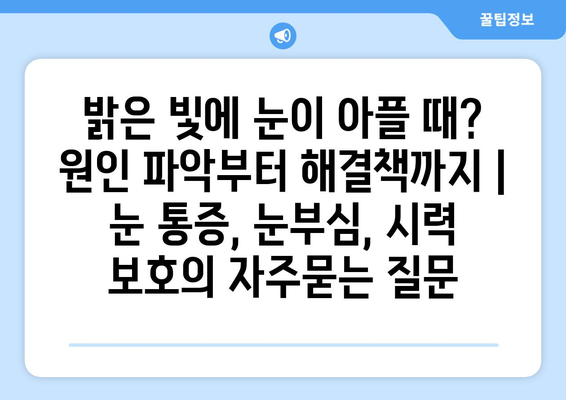 밝은 빛에 눈이 아플 때? 원인 파악부터 해결책까지 | 눈 통증, 눈부심, 시력 보호