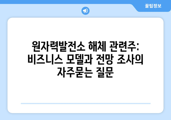 원자력발전소 해체 관련주: 비즈니스 모델과 전망 조사