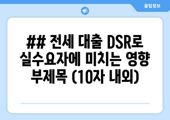 ## 전세 대출 DSR로 실수요자에 미치는 영향 부제목 (10자 내외)