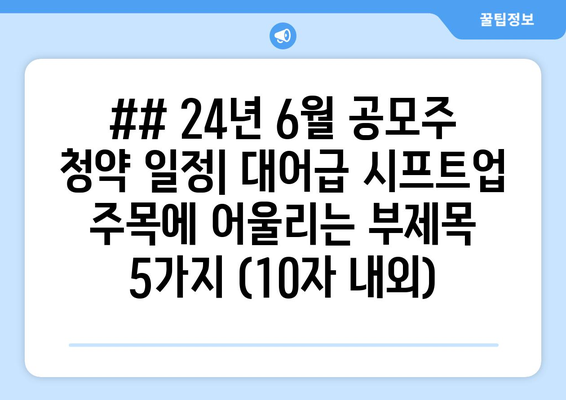 ## 24년 6월 공모주 청약 일정| 대어급 시프트업 주목에 어울리는 부제목 5가지 (10자 내외)