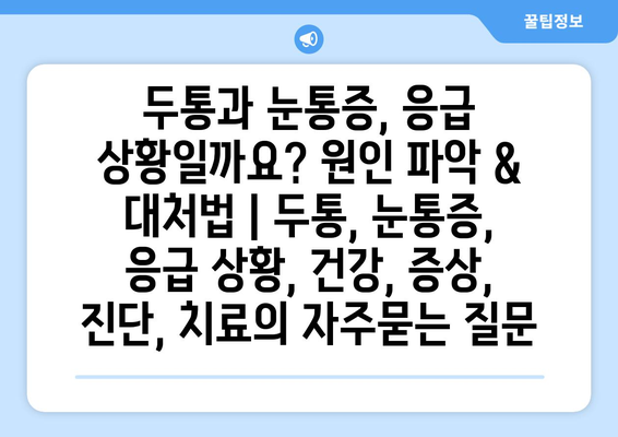 두통과 눈통증, 응급 상황일까요? 원인 파악 & 대처법 | 두통, 눈통증, 응급 상황, 건강, 증상, 진단, 치료