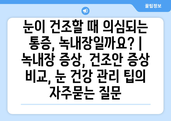 눈이 건조할 때 의심되는 통증, 녹내장일까요? | 녹내장 증상, 건조안 증상 비교, 눈 건강 관리 팁