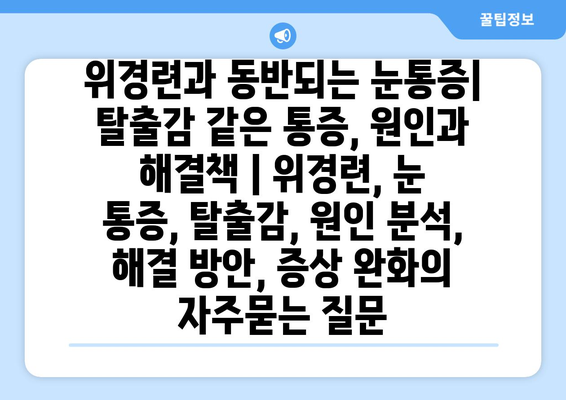 위경련과 동반되는 눈통증| 탈출감 같은 통증, 원인과 해결책 | 위경련, 눈 통증, 탈출감, 원인 분석, 해결 방안, 증상 완화