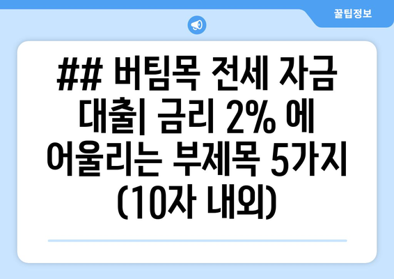 ## 버팀목 전세 자금 대출| 금리 2% 에 어울리는 부제목 5가지 (10자 내외)