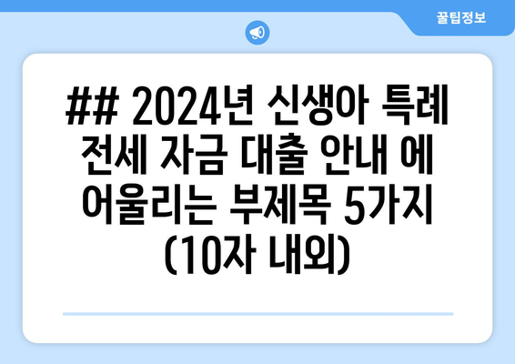 ## 2024년 신생아 특례 전세 자금 대출 안내 에 어울리는 부제목 5가지 (10자 내외)