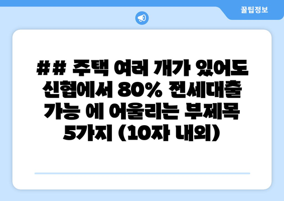 ## 주택 여러 개가 있어도 신협에서 80% 전세대출 가능 에 어울리는 부제목 5가지 (10자 내외)