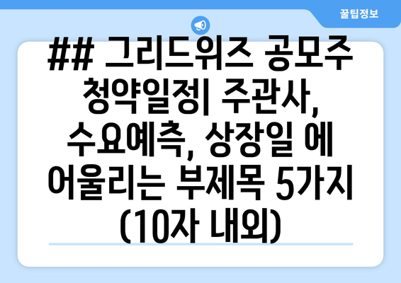 ## 그리드위즈 공모주 청약일정| 주관사, 수요예측, 상장일 에 어울리는 부제목 5가지 (10자 내외)