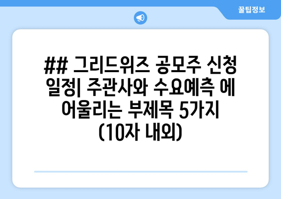 ## 그리드위즈 공모주 신청 일정| 주관사와 수요예측 에 어울리는 부제목 5가지 (10자 내외)