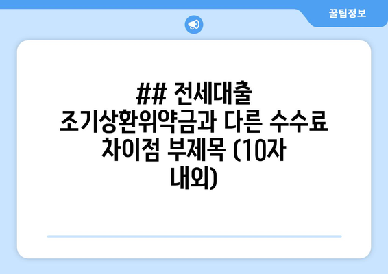 ## 전세대출 조기상환위약금과 다른 수수료 차이점 부제목 (10자 내외)