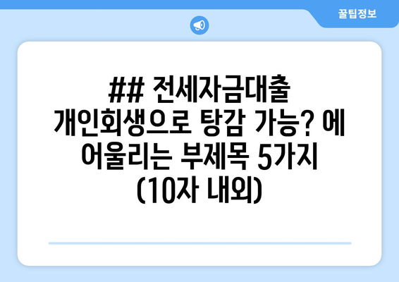 ## 전세자금대출 개인회생으로 탕감 가능? 에 어울리는 부제목 5가지 (10자 내외)