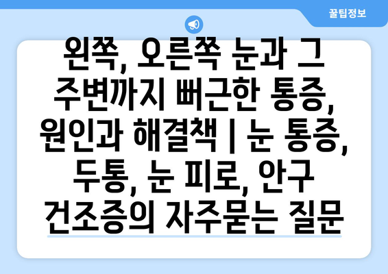 왼쪽, 오른쪽 눈과 그 주변까지 뻐근한 통증, 원인과 해결책 | 눈 통증, 두통, 눈 피로, 안구 건조증