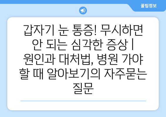 갑자기 눈 통증! 무시하면 안 되는 심각한 증상 | 원인과 대처법, 병원 가야 할 때 알아보기