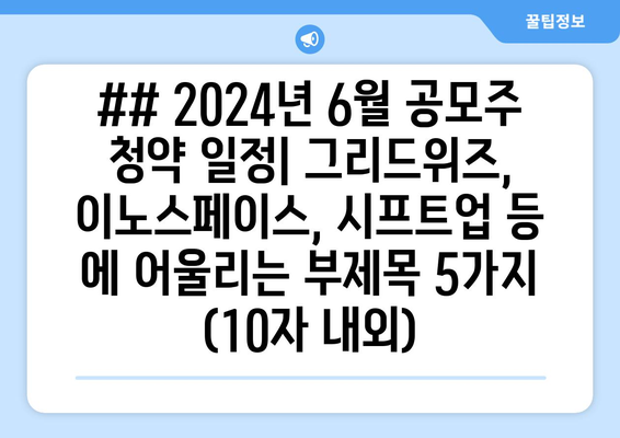 ## 2024년 6월 공모주 청약 일정| 그리드위즈, 이노스페이스, 시프트업 등 에 어울리는 부제목 5가지 (10자 내외)